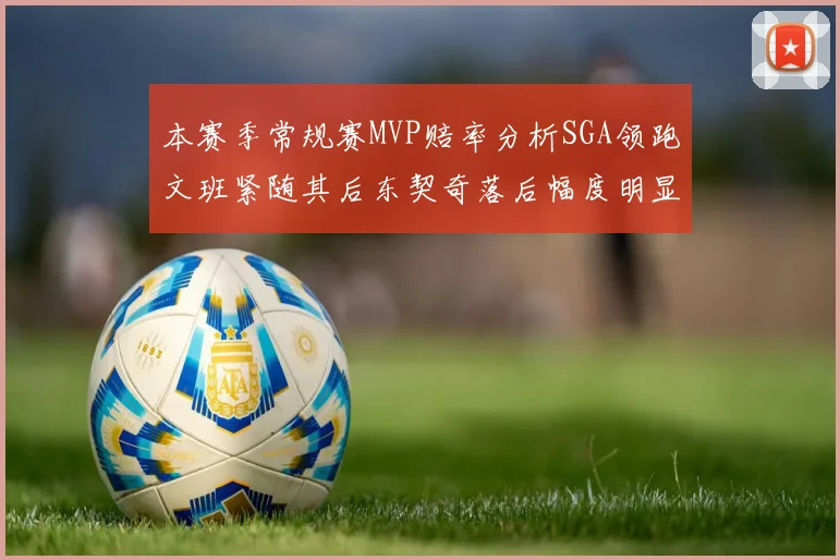本赛季常规赛MVP赔率分析SGA领跑文班紧随其后东契奇落后幅度明显