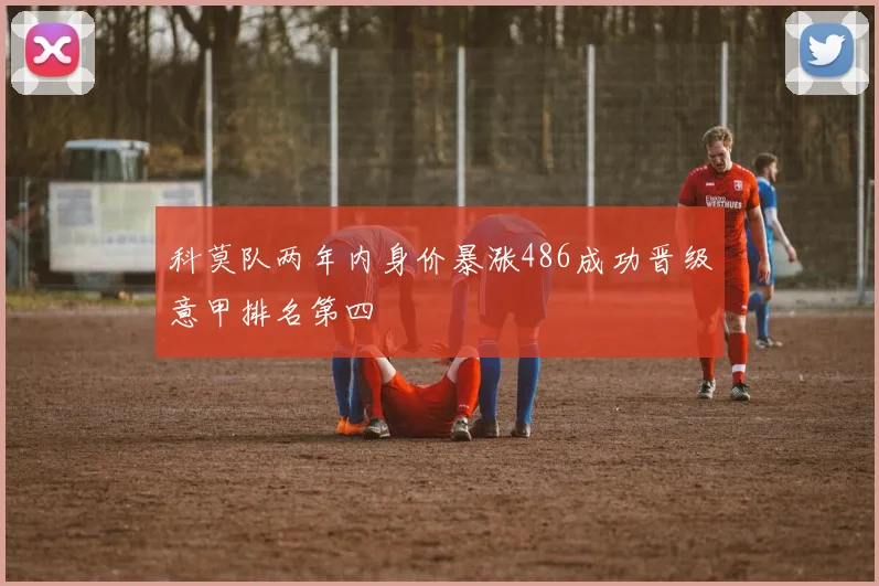 科莫队两年内身价暴涨486成功晋级意甲排名第四