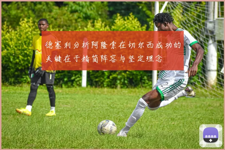 德塞利分析阿隆索在切尔西成功的关键在于精简阵容与坚定理念