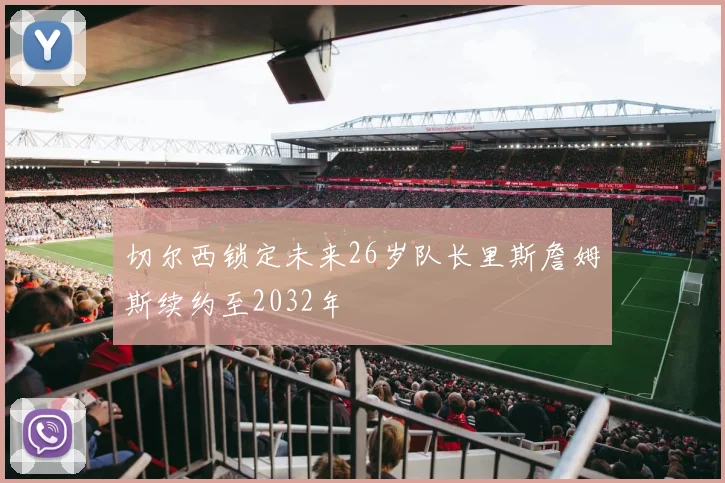 切尔西锁定未来26岁队长里斯詹姆斯续约至2032年