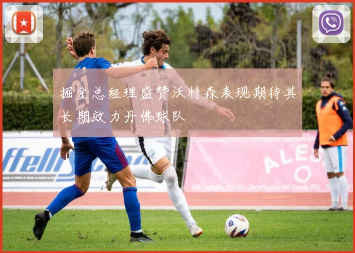 掘金总经理盛赞沃特森表现期待其长期效力丹佛球队