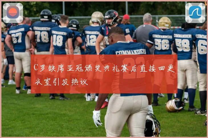 C罗缺席亚冠颁奖典礼赛后直接回更衣室引发热议