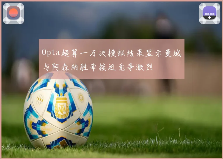 Opta超算一万次模拟结果显示曼城与阿森纳胜率接近竞争激烈
