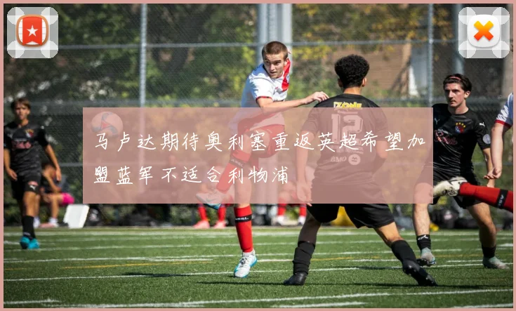 马卢达期待奥利塞重返英超希望加盟蓝军不适合利物浦