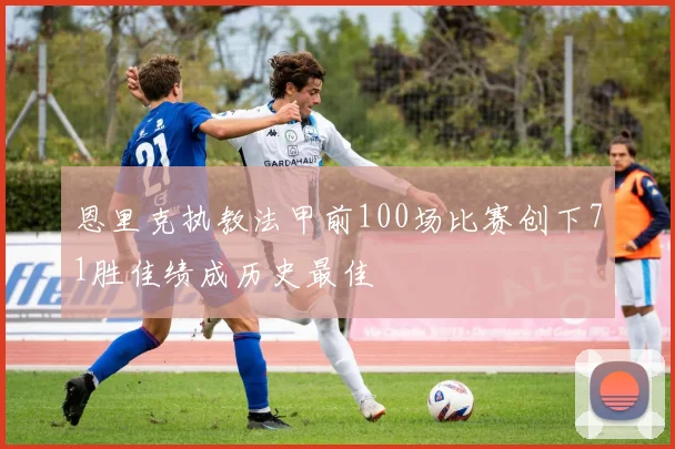 恩里克执教法甲前100场比赛创下71胜佳绩成历史最佳