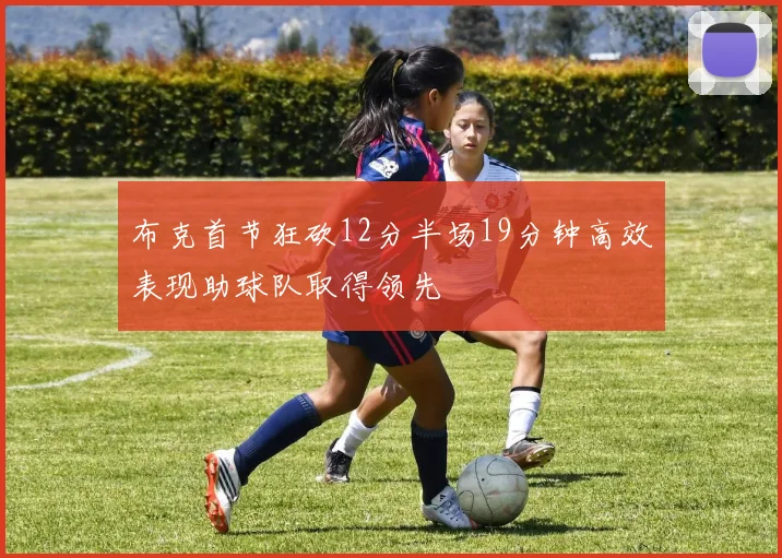 布克首节狂砍12分半场19分钟高效表现助球队取得领先