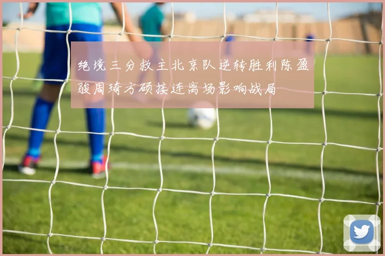 绝境三分救主北京队逆转胜利陈盈骏周琦方硕接连离场影响战局