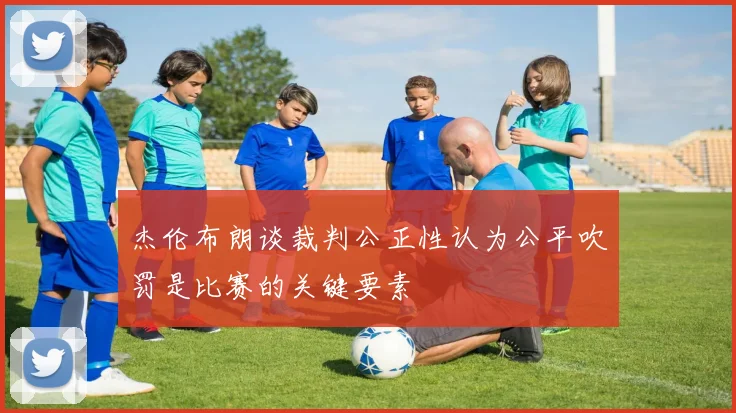 杰伦布朗谈裁判公正性认为公平吹罚是比赛的关键要素