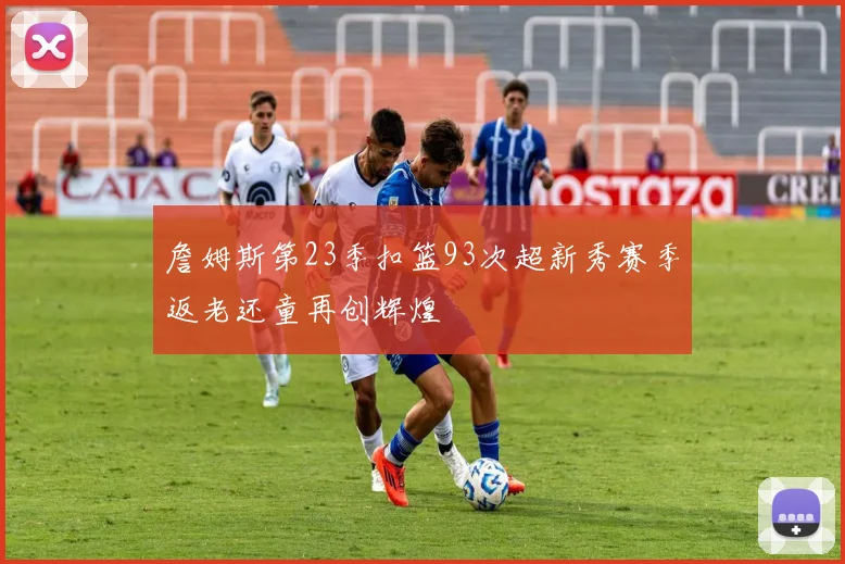 詹姆斯第23季扣篮93次超新秀赛季返老还童再创辉煌