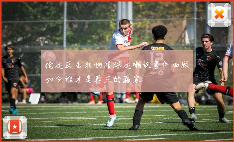 枪迷反击利物浦球迷嘲讽事件回顾如今谁才是真正的赢家