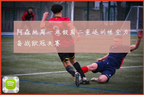 阿森纳周一放假周二重返训练全力备战欧冠决赛