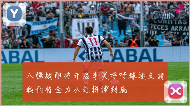 八强战即将开启李昊呼吁球迷支持我们将全力以赴拼搏到底