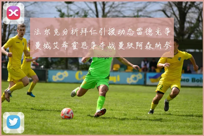 法尔克分析拜仁引援动态雷德竞争曼城艾希霍恩争夺战曼联阿森纳参与