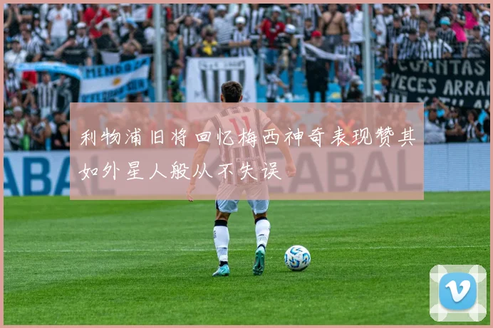 利物浦旧将回忆梅西神奇表现赞其如外星人般从不失误