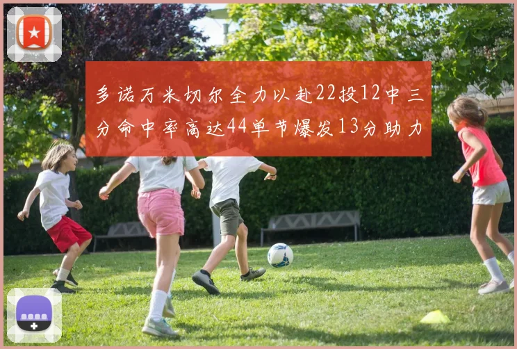 多诺万米切尔全力以赴22投12中三分命中率高达44单节爆发13分助力球队表现出色