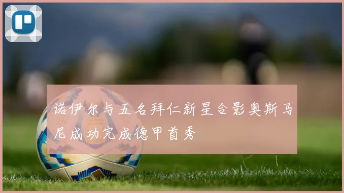 诺伊尔与五名拜仁新星合影奥斯马尼成功完成德甲首秀