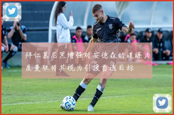 拜仁慕尼黑增强对安德森的追逐力度曼联将其视为引援首选目标