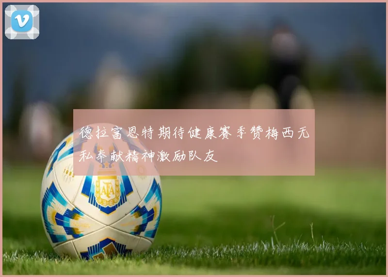 德拉富恩特期待健康赛季赞梅西无私奉献精神激励队友