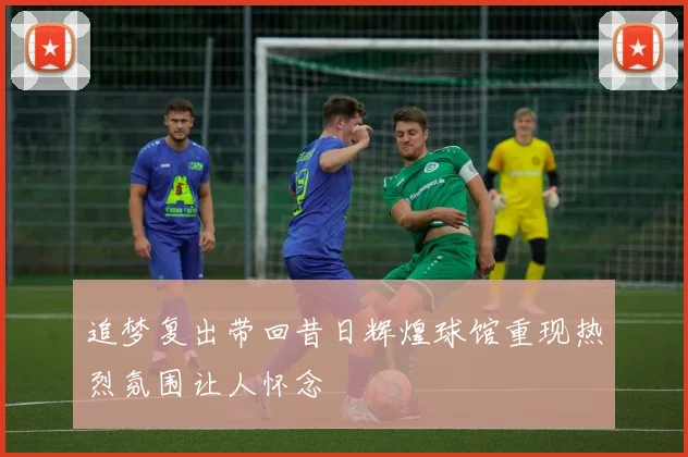 追梦复出带回昔日辉煌球馆重现热烈氛围让人怀念