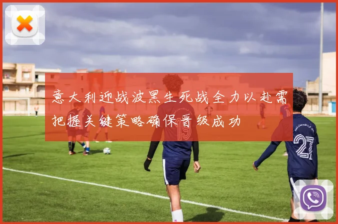 意大利迎战波黑生死战全力以赴需把握关键策略确保晋级成功