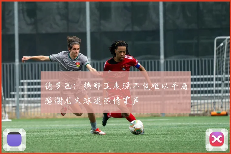德罗西:热那亚表现不佳难以平局感谢尤文球迷热情掌声