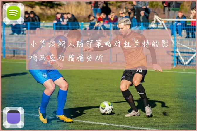 小贾谈湖人防守策略对杜兰特的影响及应对措施分析