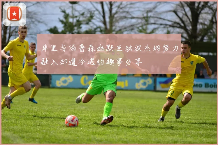 库里与汤普森幽默互动波杰姆努力融入却遭冷遇的趣事分享