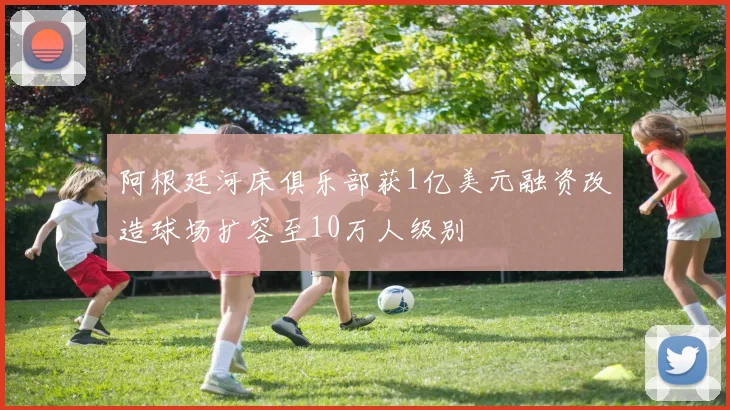 阿根廷河床俱乐部获1亿美元融资改造球场扩容至10万人级别