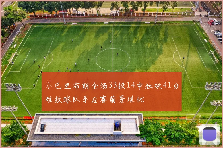 小巴里布朗全场33投14中独砍41分难救球队季后赛前景堪忧