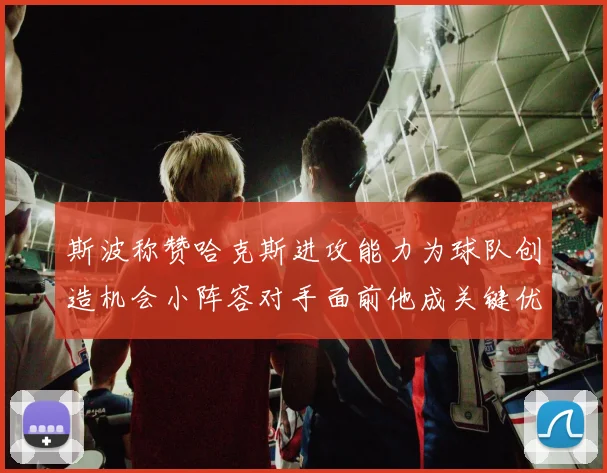 斯波称赞哈克斯进攻能力为球队创造机会小阵容对手面前他成关键优势