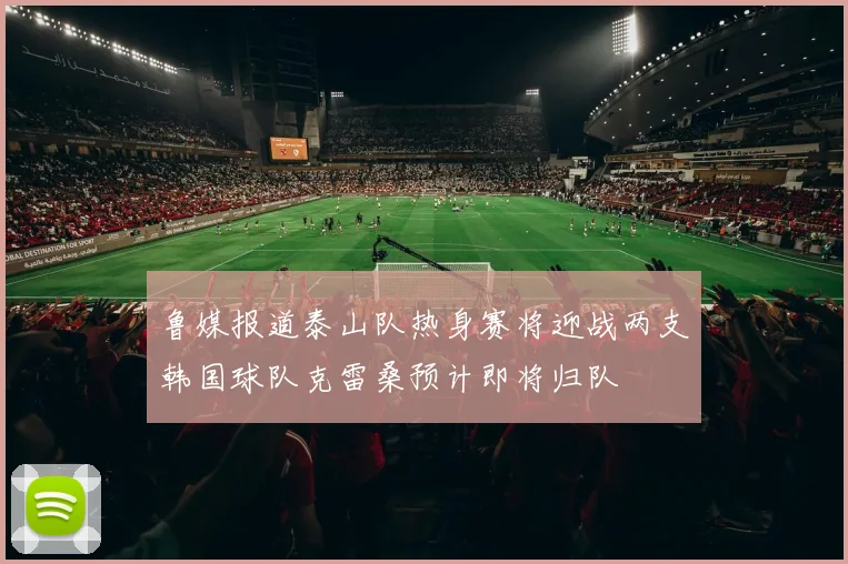 鲁媒报道泰山队热身赛将迎战两支韩国球队克雷桑预计即将归队