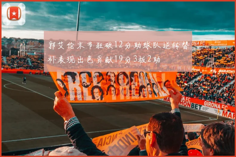 郭艾伦末节狂砍12分助球队逆转替补表现出色贡献19分3板2助