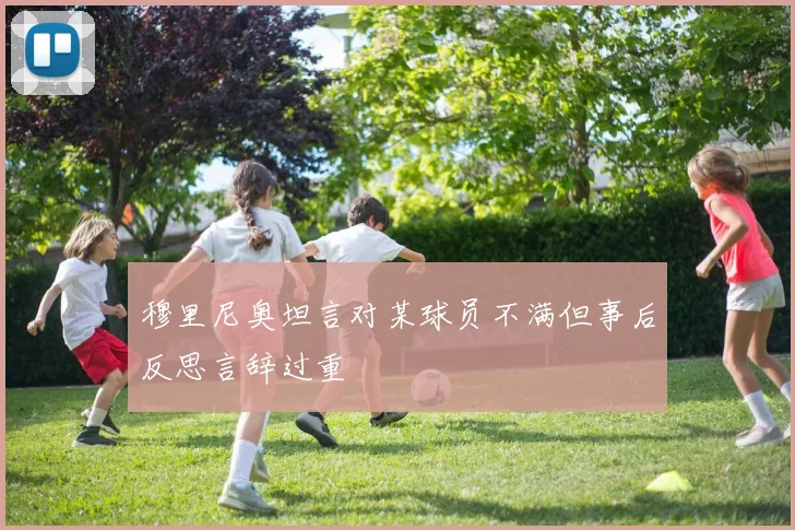 穆里尼奥坦言对某球员不满但事后反思言辞过重