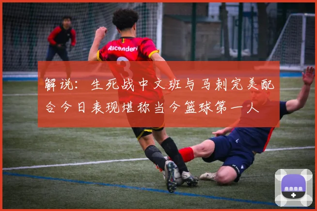 解说:生死战中文班与马刺完美配合今日表现堪称当今篮球第一人