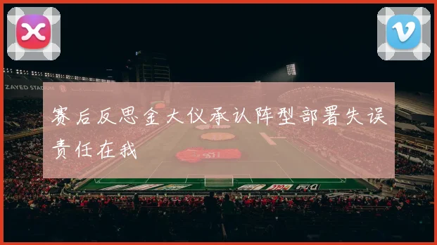 赛后反思金大仪承认阵型部署失误责任在我