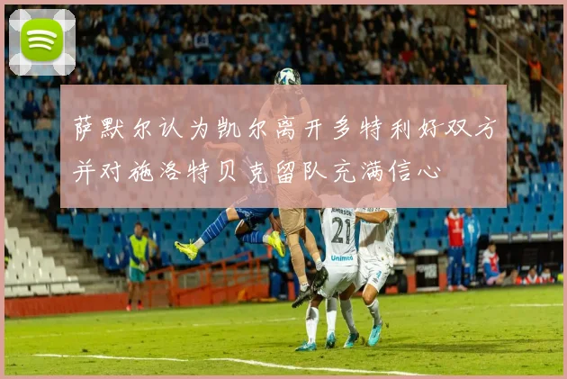 萨默尔认为凯尔离开多特利好双方并对施洛特贝克留队充满信心