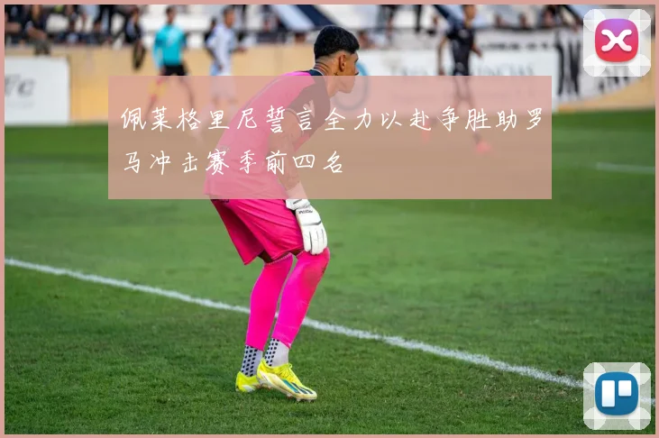 佩莱格里尼誓言全力以赴争胜助罗马冲击赛季前四名