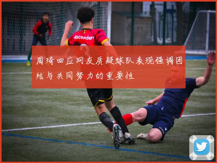 周琦回应网友质疑球队表现强调团结与共同努力的重要性