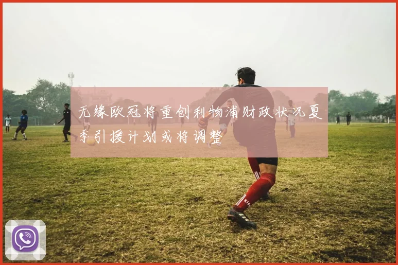 无缘欧冠将重创利物浦财政状况夏季引援计划或将调整