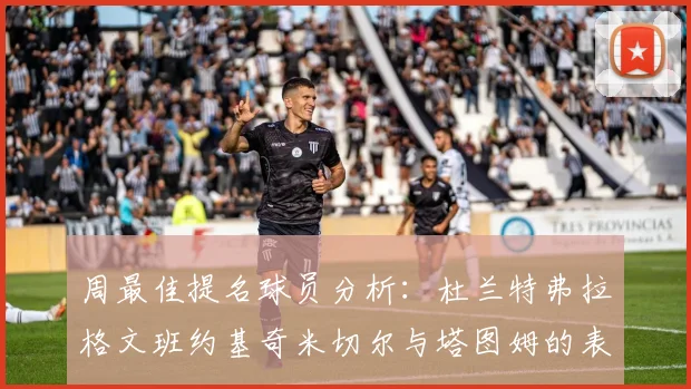 周最佳提名球员分析：杜兰特弗拉格文班约基奇米切尔与塔图姆的表现对比