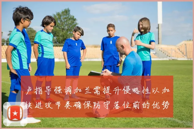 卢指导强调加兰需提升侵略性以加快进攻节奏确保防守落位前的优势