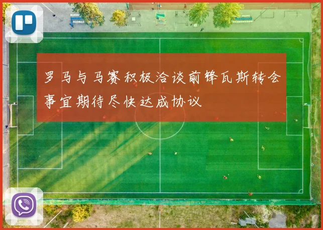 罗马与马赛积极洽谈前锋瓦斯转会事宜期待尽快达成协议