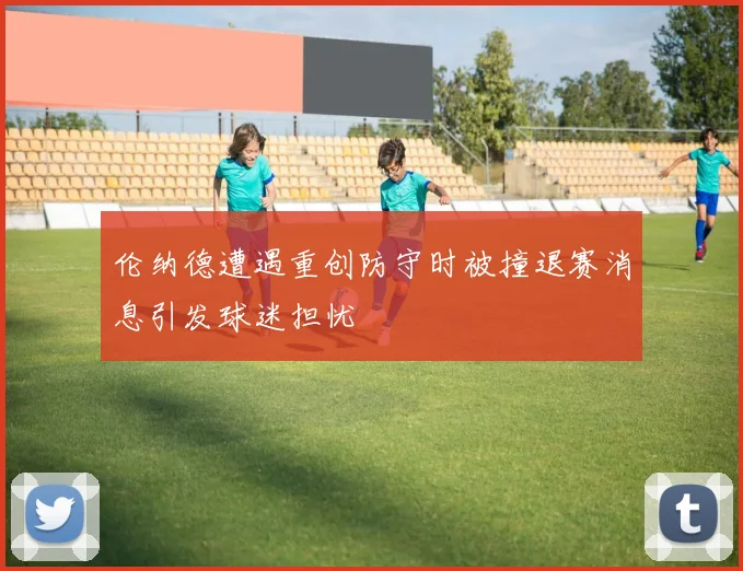伦纳德遭遇重创防守时被撞退赛消息引发球迷担忧