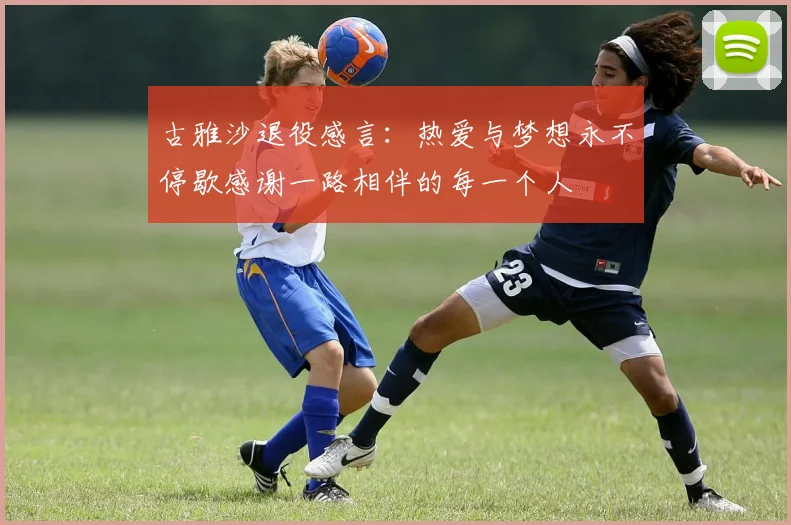 古雅沙退役感言:热爱与梦想永不停歇感谢一路相伴的每一个人