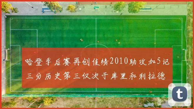 哈登季后赛再创佳绩2010助攻加5记三分历史第三仅次于库里和利拉德